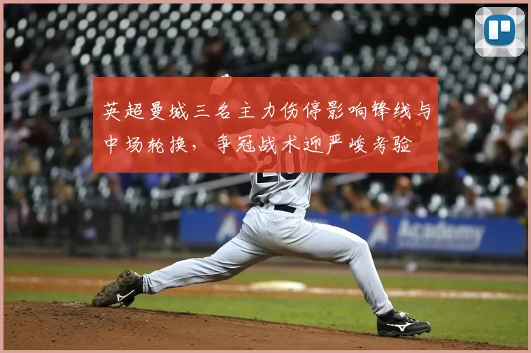 英超曼城三名主力伤停影响锋线与中场轮换，争冠战术迎严峻考验