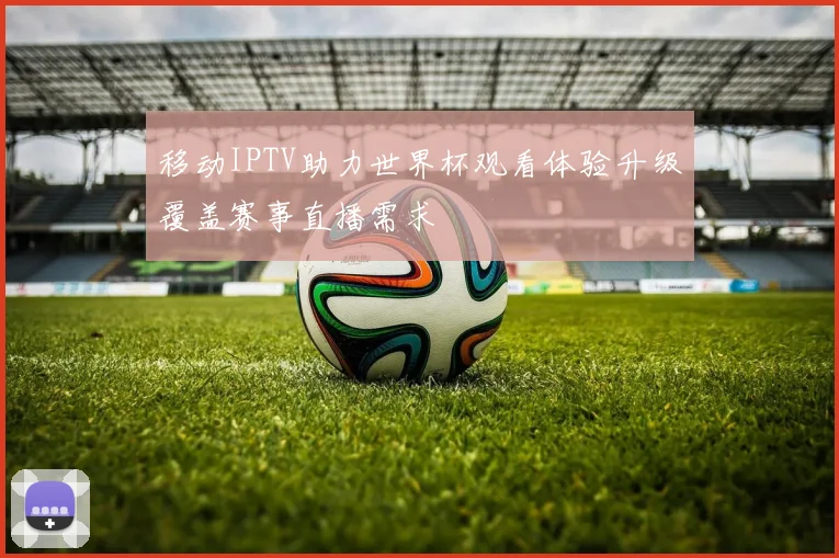 移动IPTV助力世界杯观看体验升级覆盖赛事直播需求