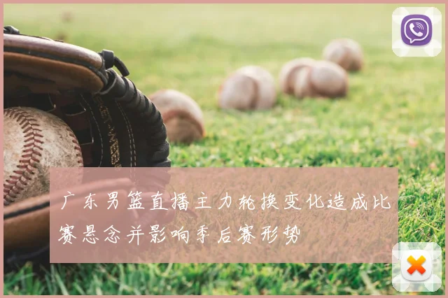 广东男篮直播主力轮换变化造成比赛悬念并影响季后赛形势