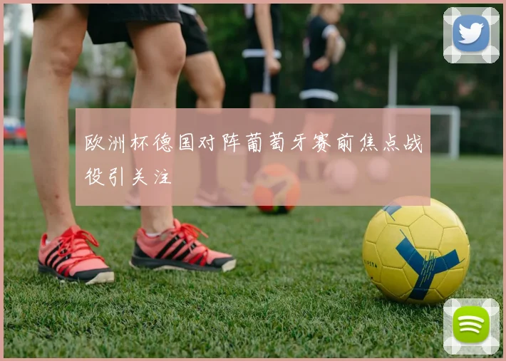 欧洲杯德国对阵葡萄牙赛前焦点战役引关注