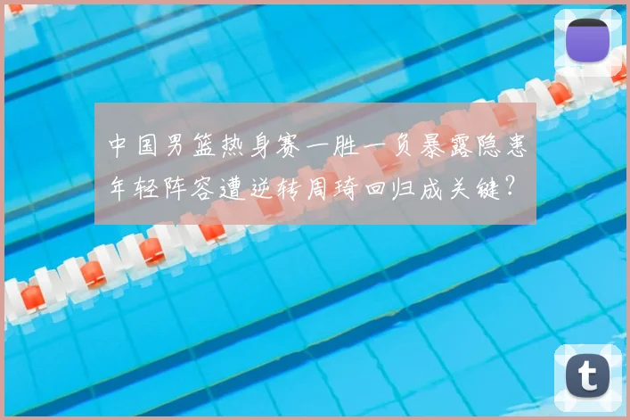 中国男篮热身赛一胜一负暴露隐患年轻阵容遭逆转周琦回归成关键？