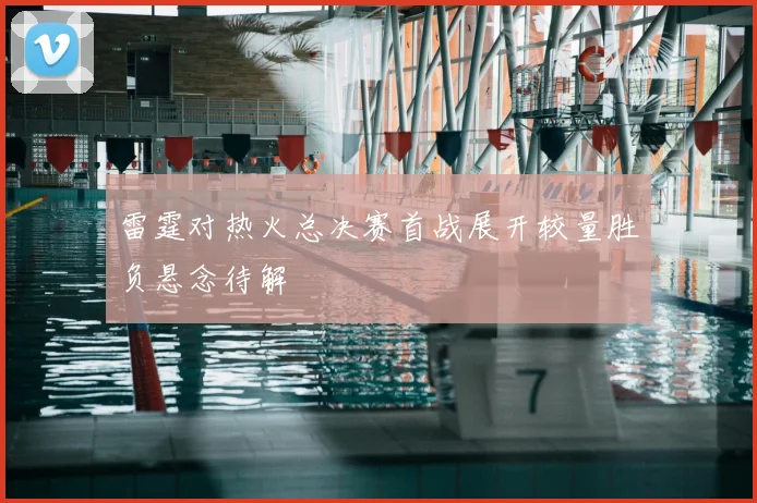 雷霆对热火总决赛首战展开较量胜负悬念待解
