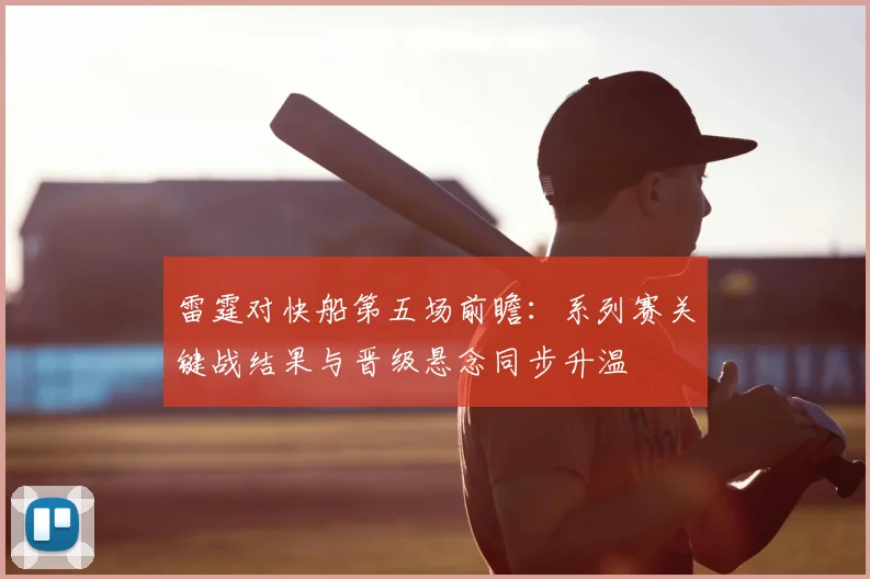 雷霆对快船第五场前瞻：系列赛关键战结果与晋级悬念同步升温