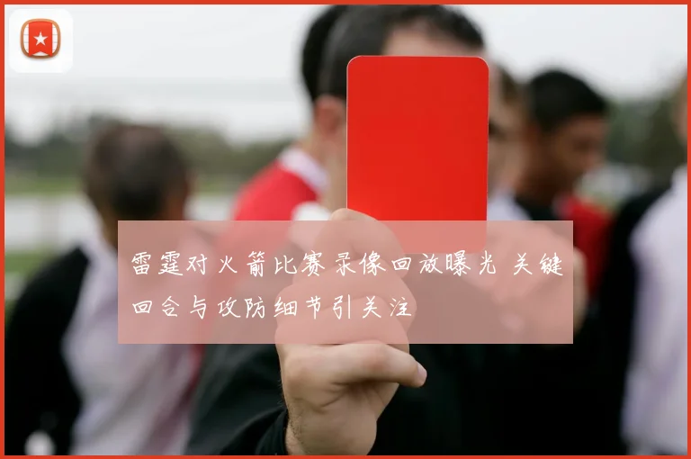 雷霆对火箭比赛录像回放曝光 关键回合与攻防细节引关注
