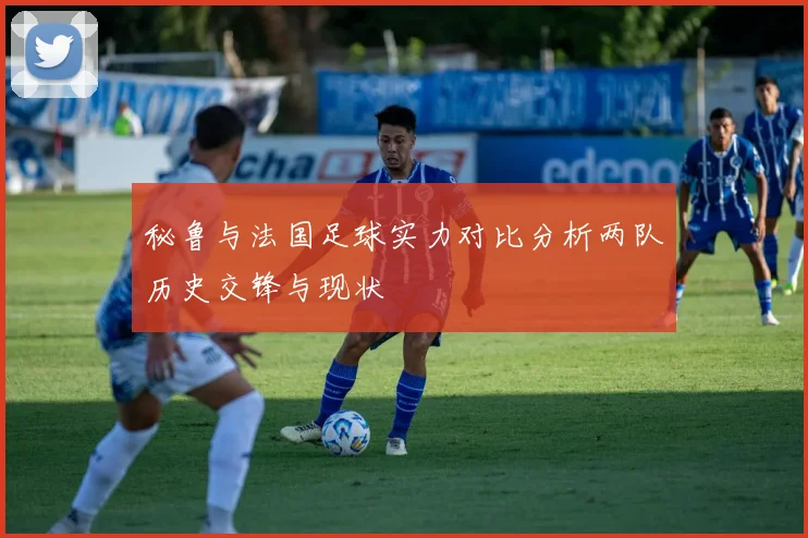 秘鲁与法国足球实力对比分析两队历史交锋与现状