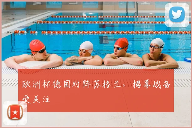 欧洲杯德国对阵苏格兰,揭幕战备受关注