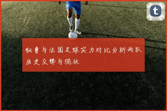 秘鲁与法国足球实力对比分析两队历史交锋与现状