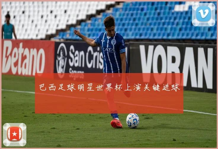 巴西足球明星世界杯上演关键进球