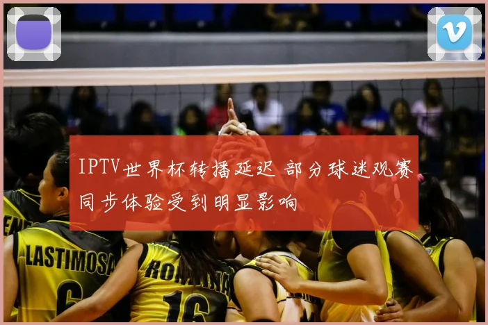 IPTV世界杯转播延迟 部分球迷观赛同步体验受到明显影响