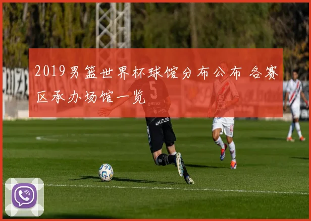 2019男篮世界杯球馆分布公布 各赛区承办场馆一览