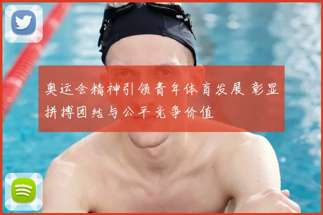 奥运会精神引领青年体育发展 彰显拼搏团结与公平竞争价值
