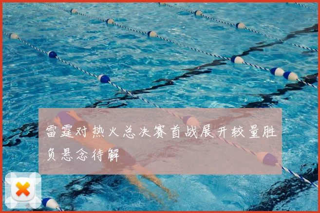 雷霆对热火总决赛首战展开较量胜负悬念待解