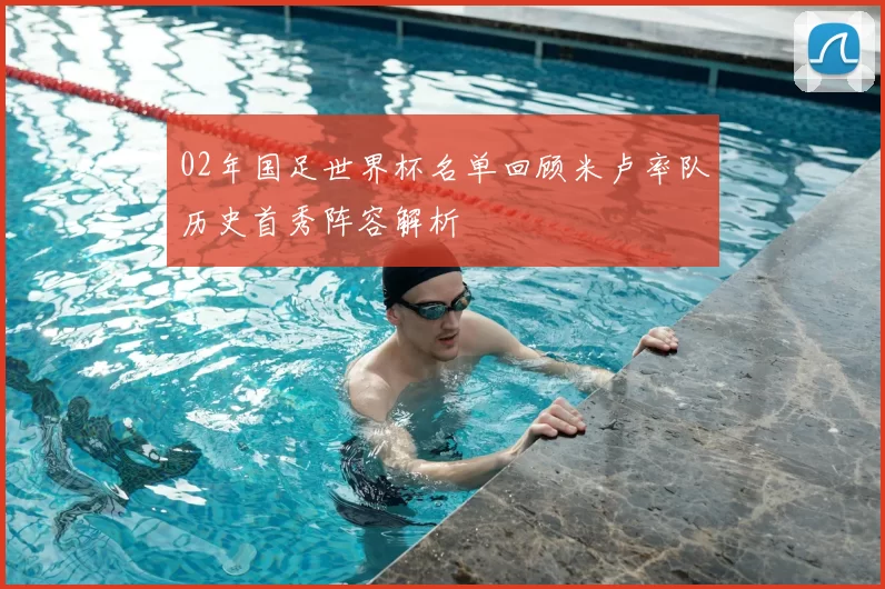 02年国足世界杯名单回顾米卢率队历史首秀阵容解析