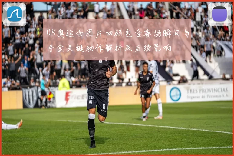 08奥运会图片回顾包含赛场瞬间与夺金关键动作解析及后续影响