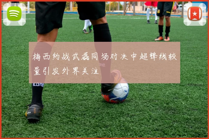 梅西约战武磊同场对决中超锋线较量引发外界关注