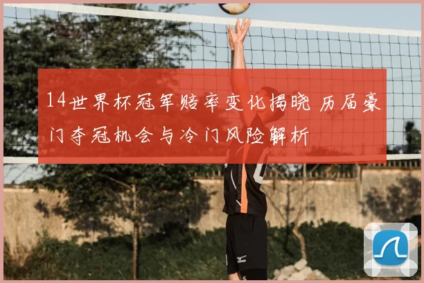14世界杯冠军赔率变化揭晓 历届豪门夺冠机会与冷门风险解析