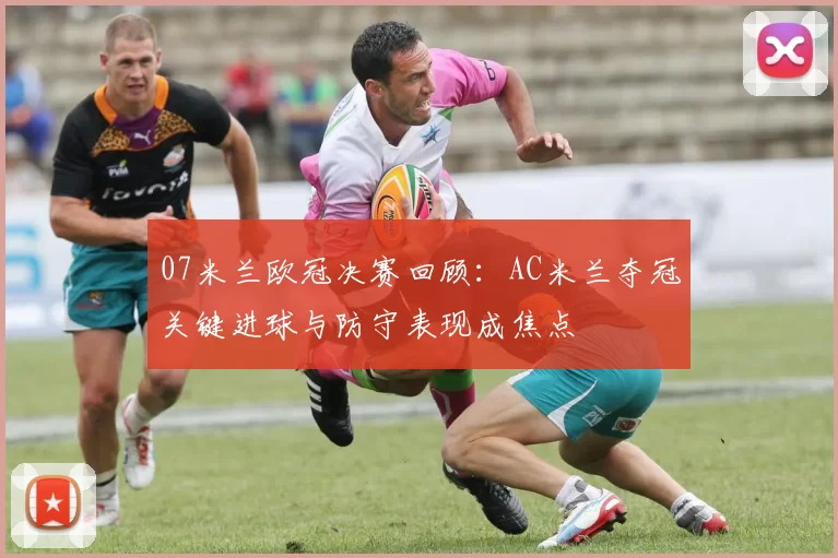 07米兰欧冠决赛回顾：AC米兰夺冠关键进球与防守表现成焦点