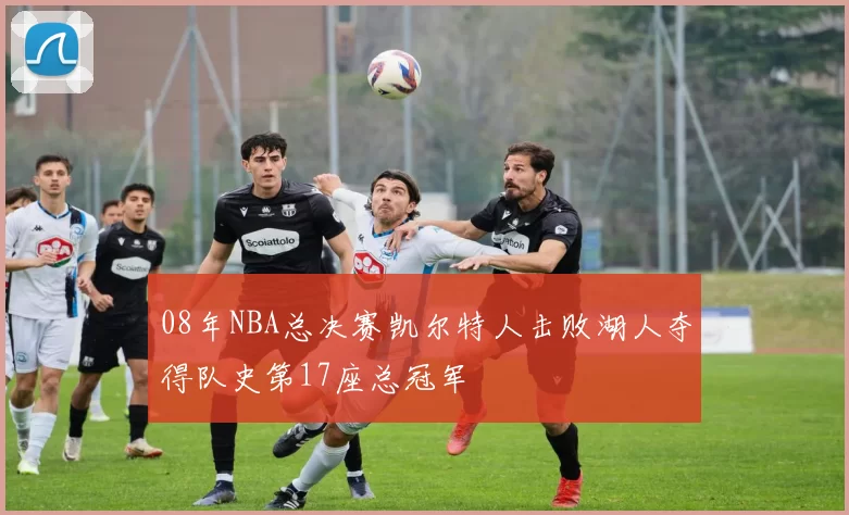 08年NBA总决赛凯尔特人击败湖人夺得队史第17座总冠军