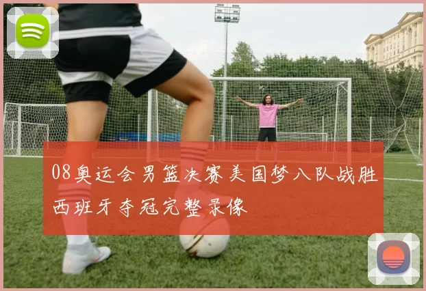 08奥运会男篮决赛美国梦八队战胜西班牙夺冠完整录像