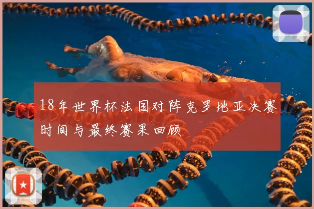 18年世界杯法国对阵克罗地亚决赛时间与最终赛果回顾