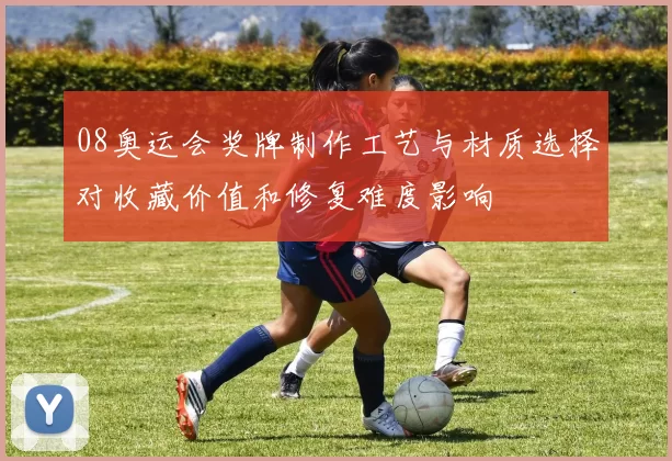 08奥运会奖牌制作工艺与材质选择对收藏价值和修复难度影响