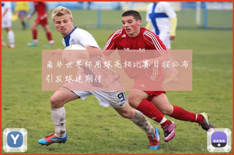 南非世界杯用球亮相比赛日程公布引发球迷期待