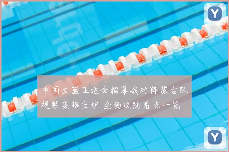 中国女篮亚运会揭幕战对阵蒙古队视频集锦出炉 全场攻防看点一览