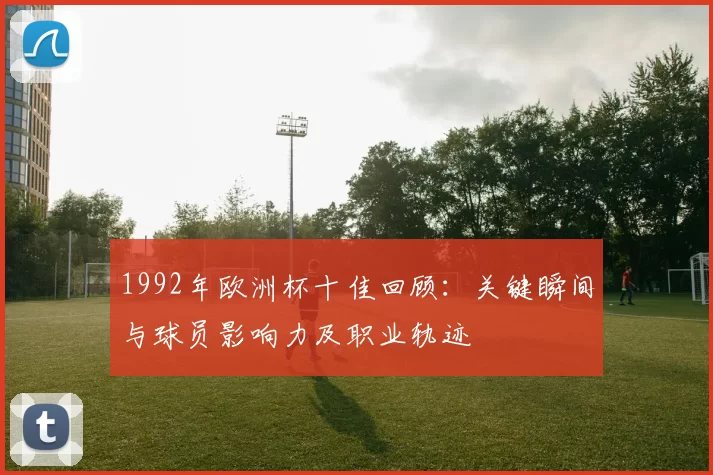 1992年欧洲杯十佳回顾：关键瞬间与球员影响力及职业轨迹