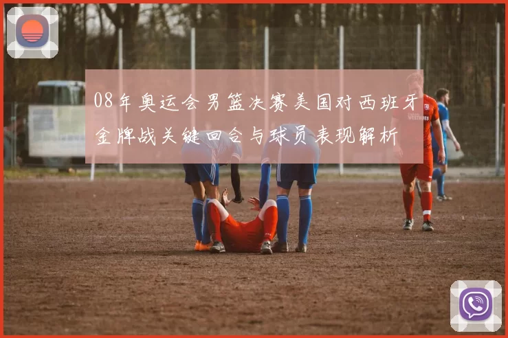 08年奥运会男篮决赛美国对西班牙金牌战关键回合与球员表现解析