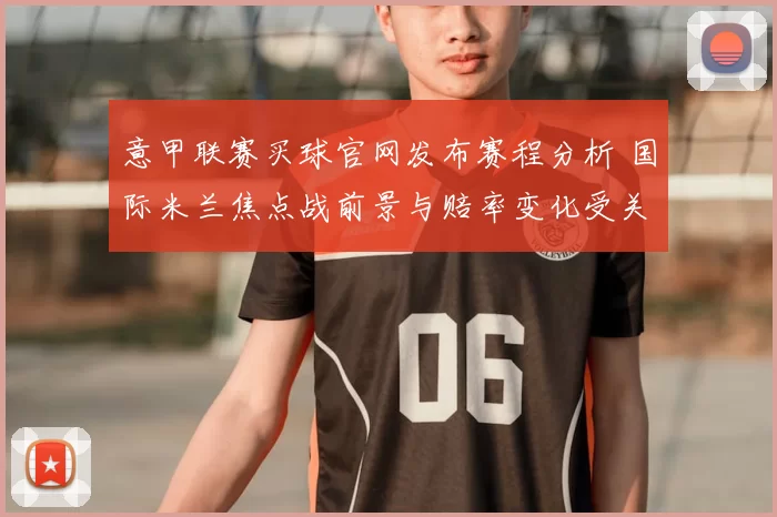 意甲联赛买球官网发布赛程分析 国际米兰焦点战前景与赔率变化受关注