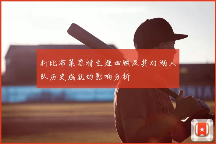 科比布莱恩特生涯回顾及其对湖人队历史成就的影响分析