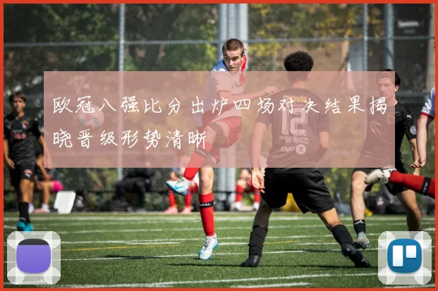 欧冠八强比分出炉四场对决结果揭晓晋级形势清晰