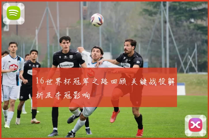16世界杯冠军之路回顾 关键战役解析及夺冠影响