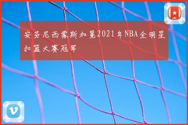 安芬尼西蒙斯加冕2021年NBA全明星扣篮大赛冠军