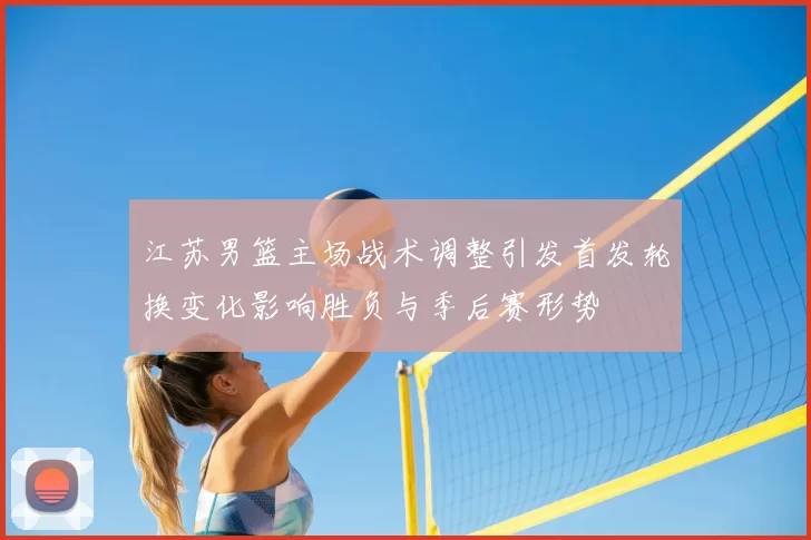 江苏男篮主场战术调整引发首发轮换变化影响胜负与季后赛形势