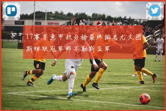 17赛季意甲积分榜最终排名尤文图斯蝉联冠军那不勒斯亚军