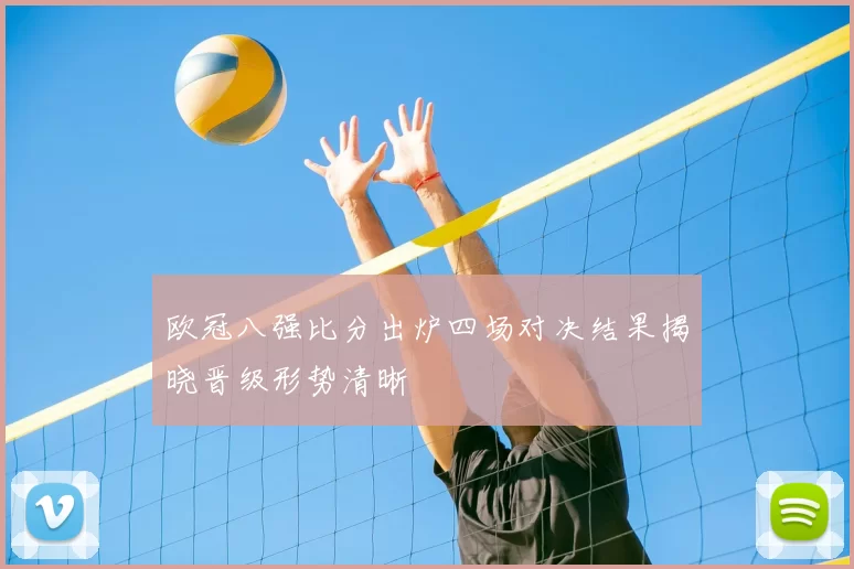 欧冠八强比分出炉四场对决结果揭晓晋级形势清晰