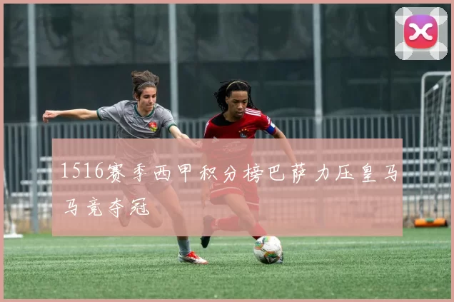 1516赛季西甲积分榜巴萨力压皇马马竞夺冠