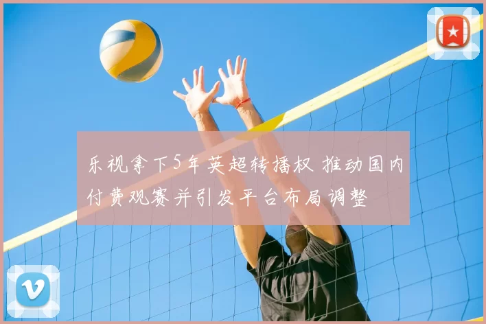 乐视拿下5年英超转播权 推动国内付费观赛并引发平台布局调整
