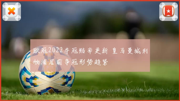 欧冠2022夺冠赔率更新 皇马曼城利物浦居前争冠形势趋紧
