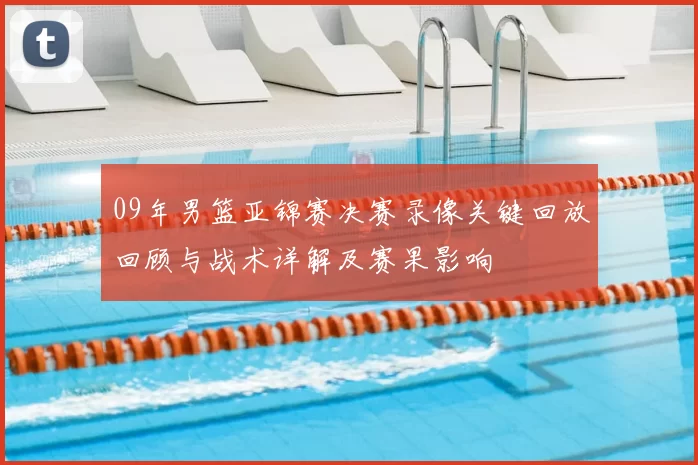 09年男篮亚锦赛决赛录像关键回放回顾与战术详解及赛果影响