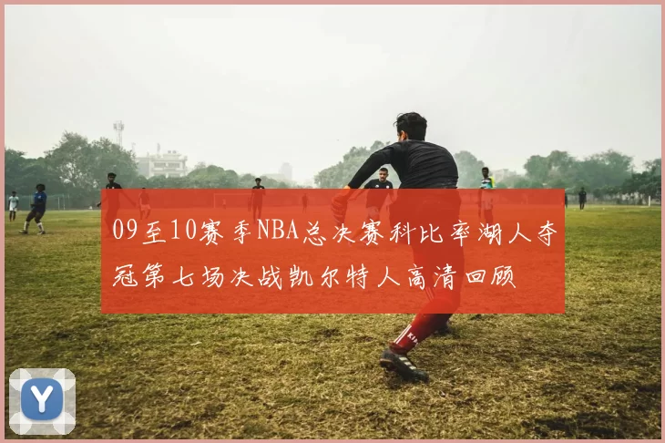 09至10赛季NBA总决赛科比率湖人夺冠第七场决战凯尔特人高清回顾