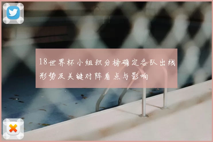 18世界杯小组积分榜确定各队出线形势及关键对阵看点与影响