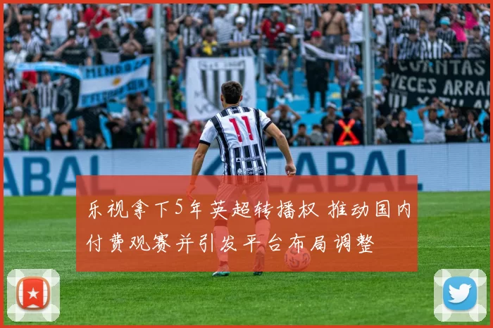 乐视拿下5年英超转播权 推动国内付费观赛并引发平台布局调整