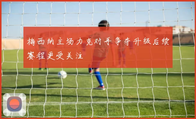 梅西纳主场力克对手争夺升级后续赛程更受关注