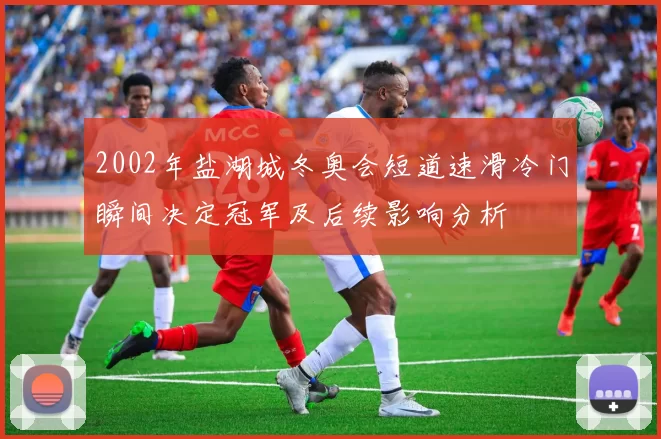 2002年盐湖城冬奥会短道速滑冷门瞬间决定冠军及后续影响分析