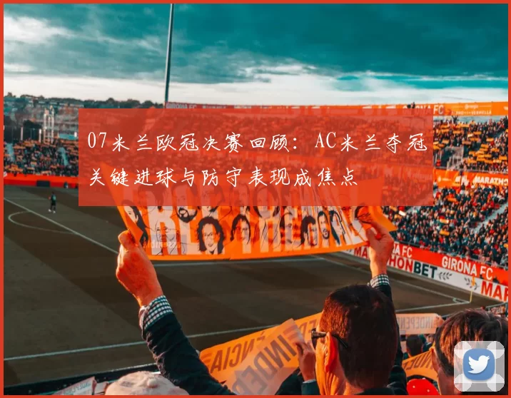 07米兰欧冠决赛回顾：AC米兰夺冠关键进球与防守表现成焦点