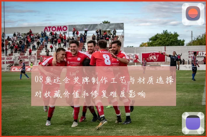 08奥运会奖牌制作工艺与材质选择对收藏价值和修复难度影响