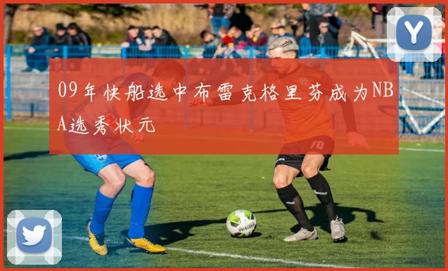 09年快船选中布雷克格里芬成为NBA选秀状元