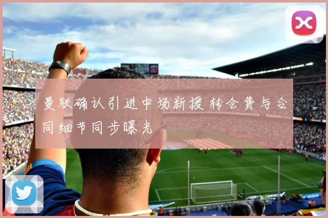 曼联确认引进中场新援 转会费与合同细节同步曝光